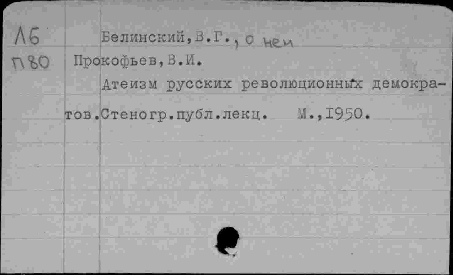 ﻿№
Белинский,В.Г. о Прокофьев,В.И.
Атеизм русских революционньГХ демокра-
тов .Стеногр.публ.лекц.	М.,1950.